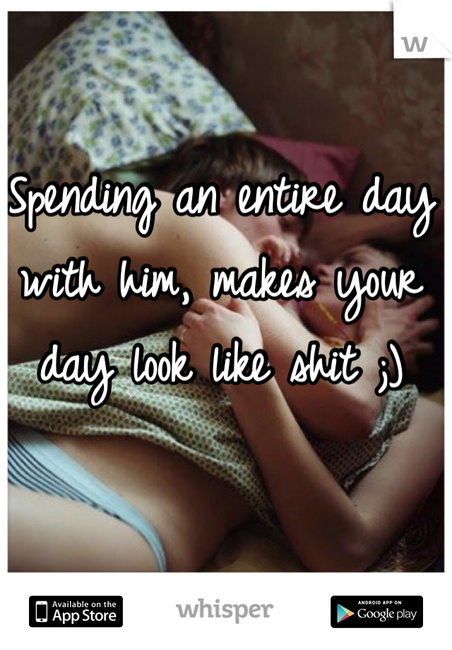 Spending an entire day with him, makes your day look like shit ;) 