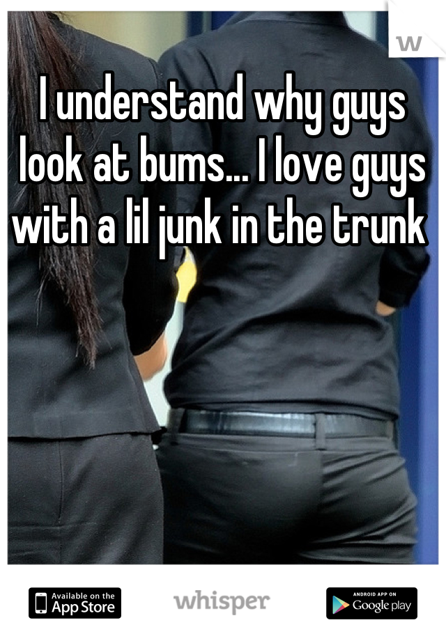 I understand why guys look at bums... I love guys with a lil junk in the trunk 