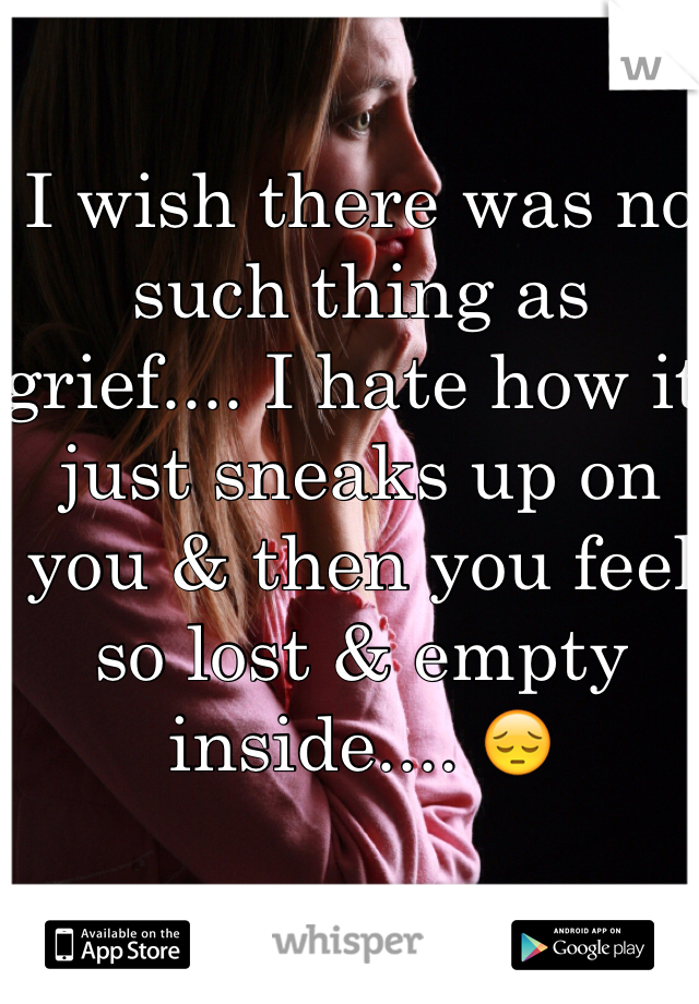 I wish there was no such thing as grief.... I hate how it just sneaks up on you & then you feel so lost & empty inside.... 😔 