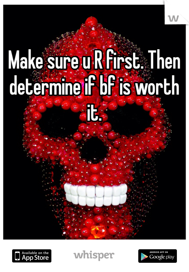 Make sure u R first. Then determine if bf is worth it. 