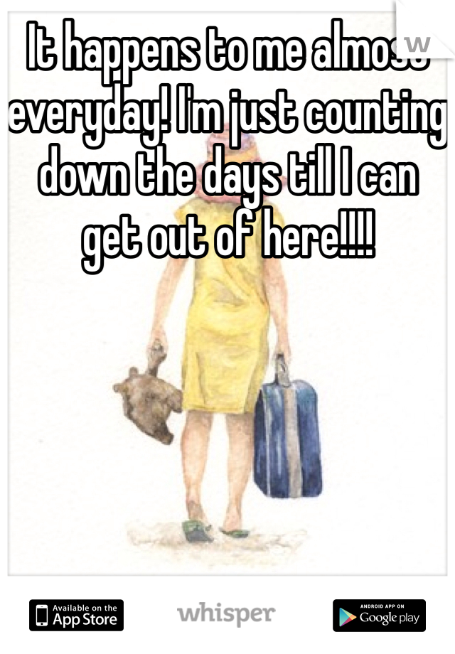It happens to me almost everyday! I'm just counting down the days till I can get out of here!!!!