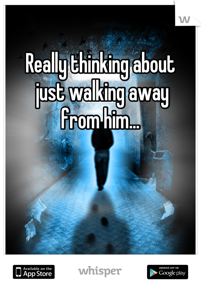 Really thinking about
 just walking away 
from him...