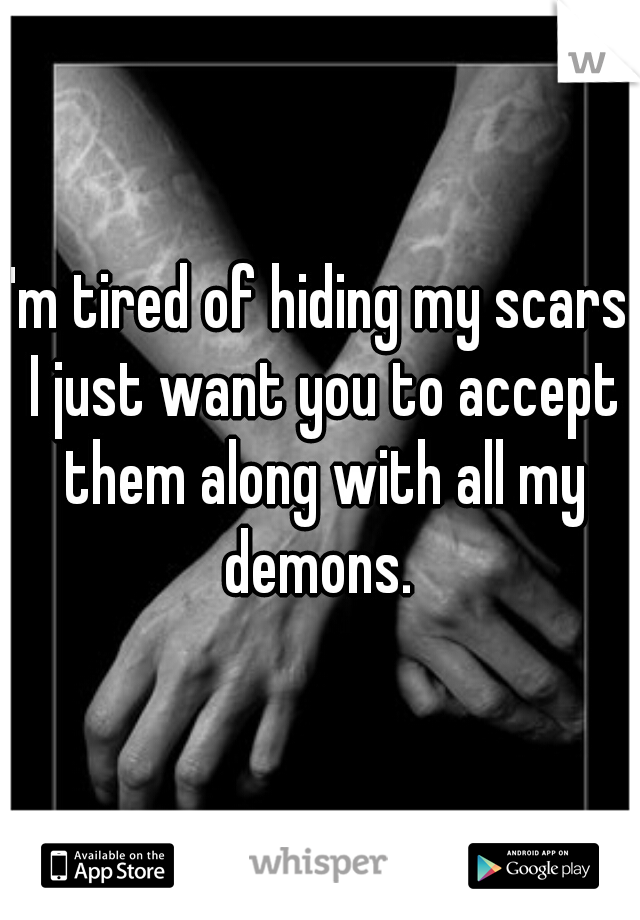 I'm tired of hiding my scars. I just want you to accept them along with all my demons. 
