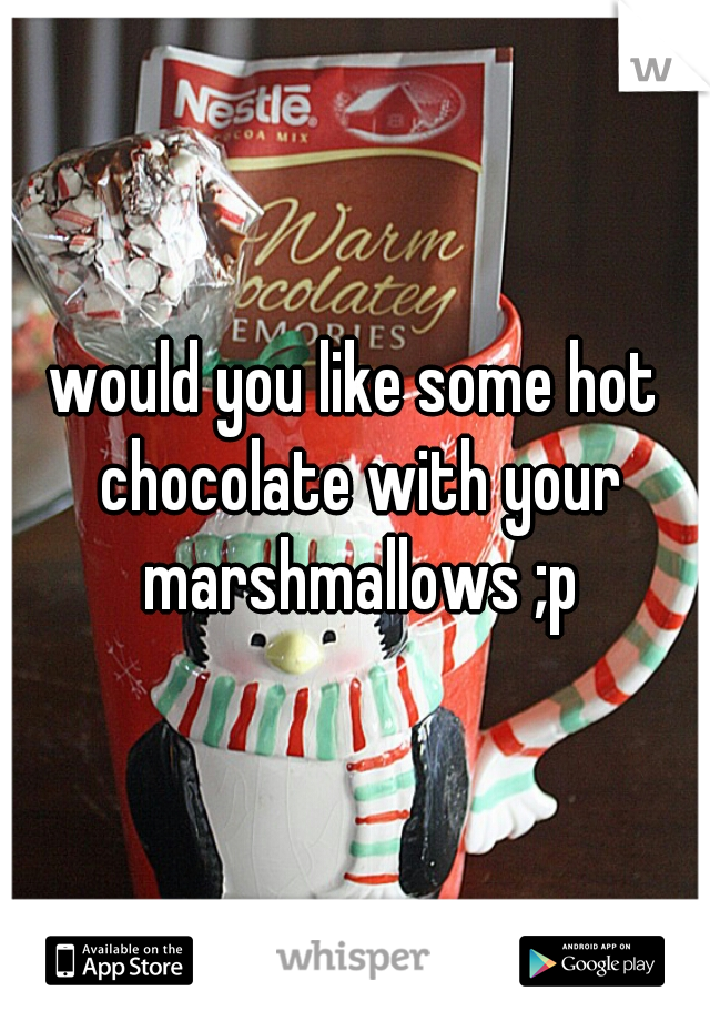 would you like some hot chocolate with your marshmallows ;p