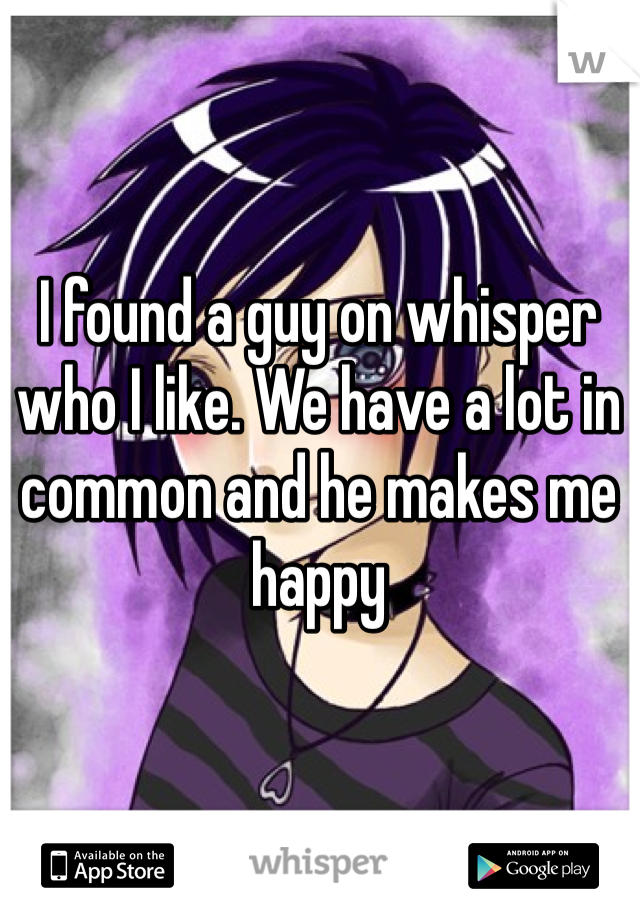 I found a guy on whisper who I like. We have a lot in common and he makes me happy