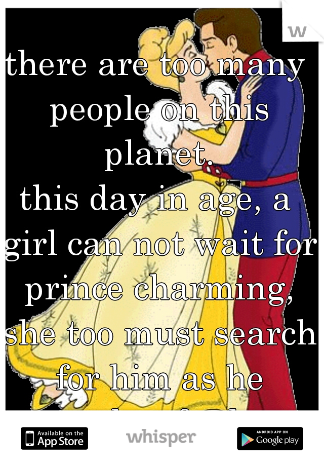 there are too many people on this planet.

this day in age, a girl can not wait for prince charming, she too must search for him as he searches for her.