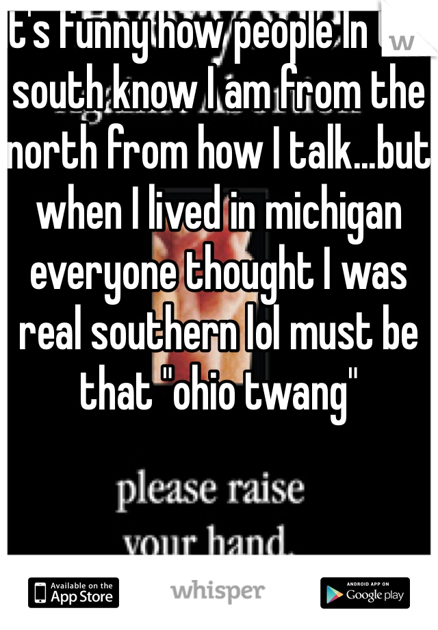 It's funny how people In the south know I am from the north from how I talk...but when I lived in michigan everyone thought I was real southern lol must be that "ohio twang" 