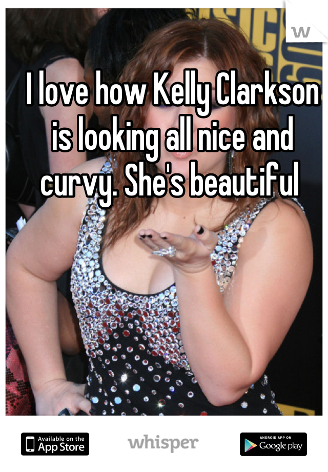 I love how Kelly Clarkson is looking all nice and curvy. She's beautiful 