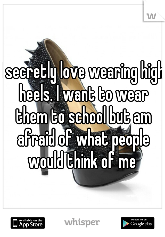 I secretly love wearing high heels. I want to wear them to school but am afraid of what people would think of me 