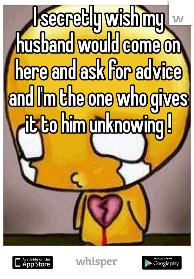 I secretly wish my husband would come on here and ask for advice and I'm the one who gives it to him unknowing !