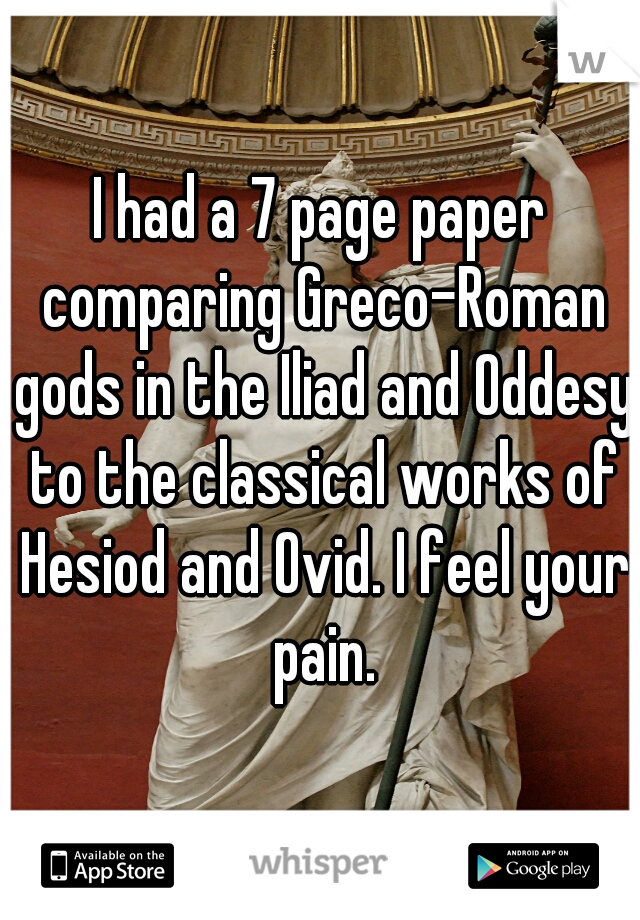 I had a 7 page paper comparing Greco-Roman gods in the Iliad and Oddesy to the classical works of Hesiod and Ovid. I feel your pain.