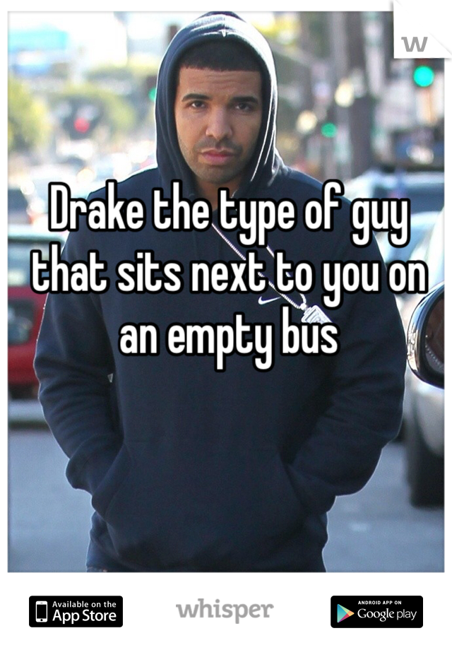 Drake the type of guy that sits next to you on an empty bus
