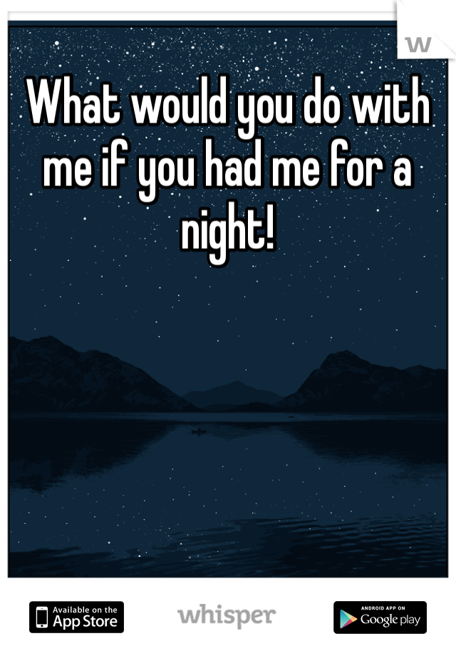 What would you do with me if you had me for a night!
