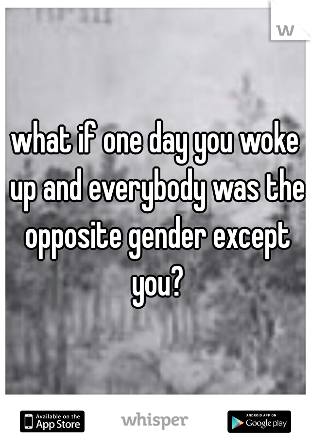 what if one day you woke up and everybody was the opposite gender except you?