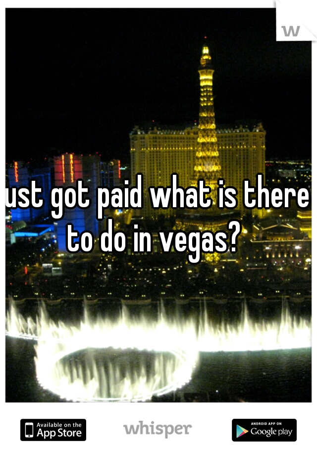 just got paid what is there to do in vegas? 
