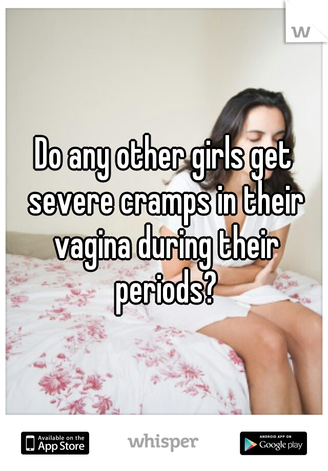 Do any other girls get severe cramps in their vagina during their periods?