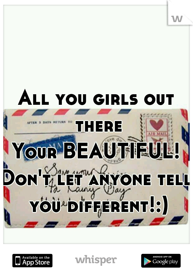 All you girls out there
Your BEAUTIFUL!
Don't let anyone tell you different!:)
