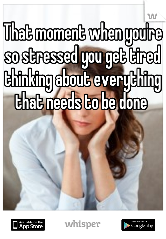 That moment when you're so stressed you get tired thinking about everything that needs to be done 