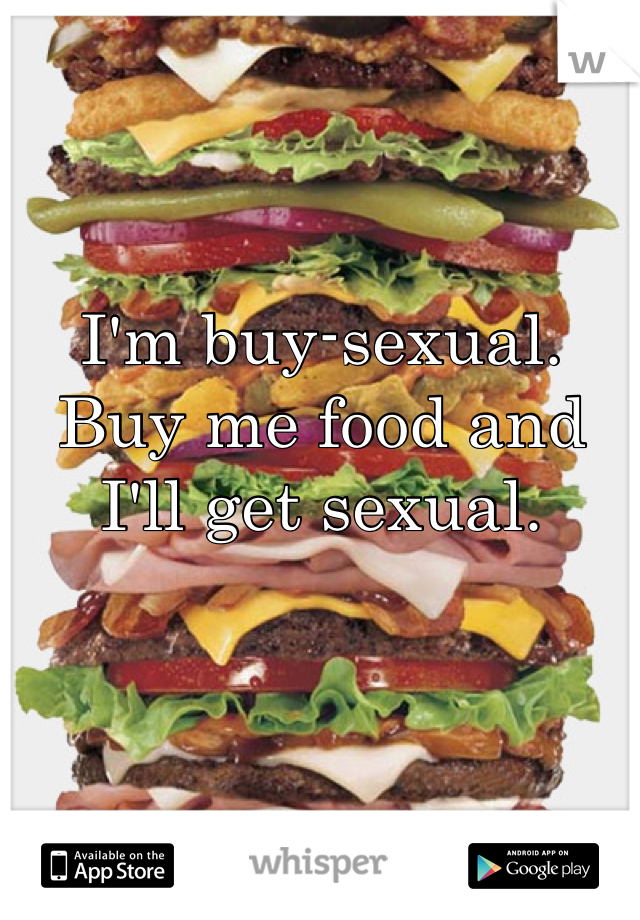 I'm buy-sexual.
Buy me food and I'll get sexual.