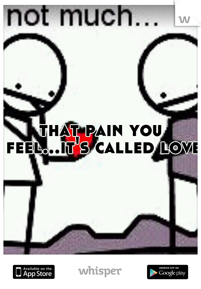 that pain you feel...it's called love