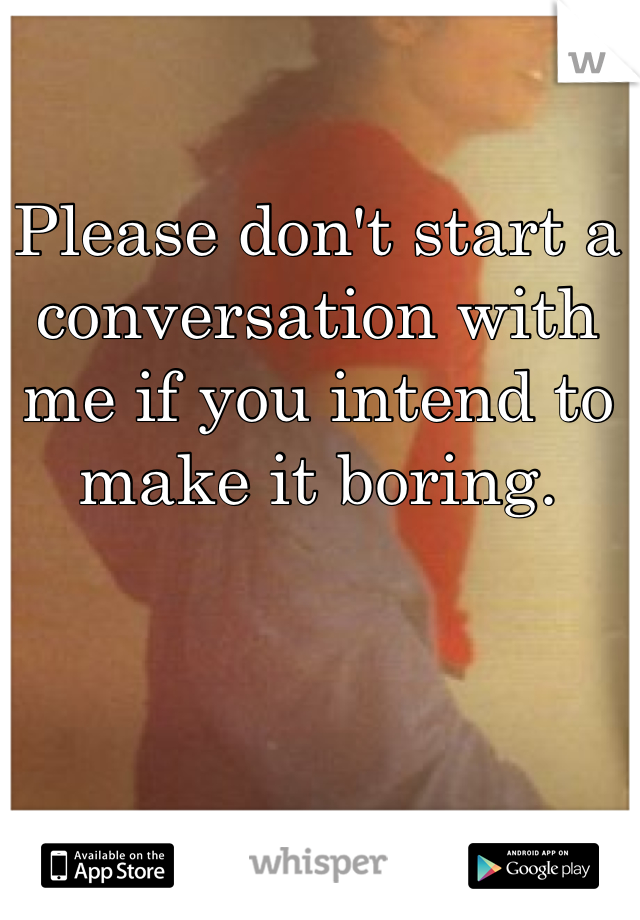 Please don't start a conversation with me if you intend to make it boring. 