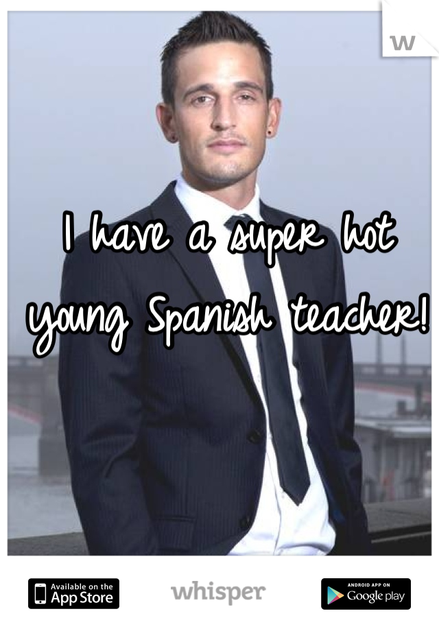 I have a super hot young Spanish teacher!