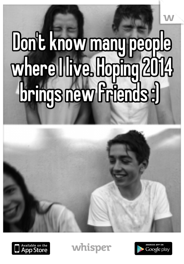 Don't know many people where I live. Hoping 2014 brings new friends :) 