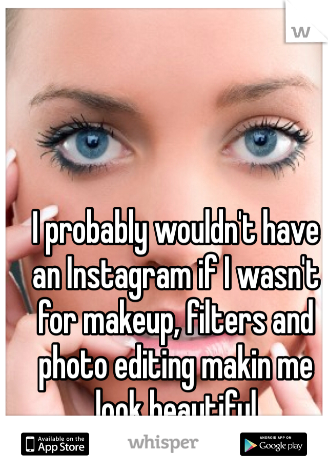 I probably wouldn't have an Instagram if I wasn't for makeup, filters and photo editing makin me look beautiful 