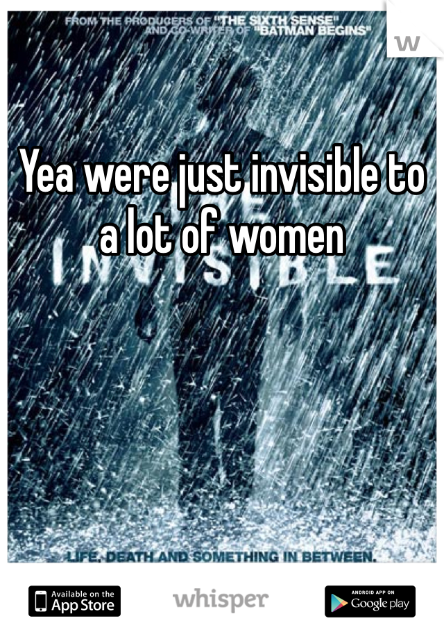 Yea were just invisible to a lot of women