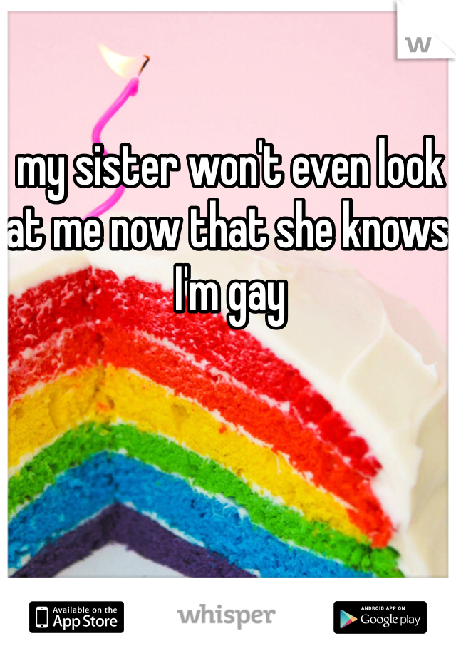my sister won't even look at me now that she knows I'm gay 