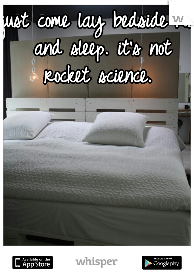 just come lay bedside me and sleep. it's not rocket science. 