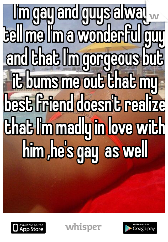 I'm gay and guys always tell me I'm a wonderful guy and that I'm gorgeous but it bums me out that my best friend doesn't realize that I'm madly in love with him ,he's gay  as well