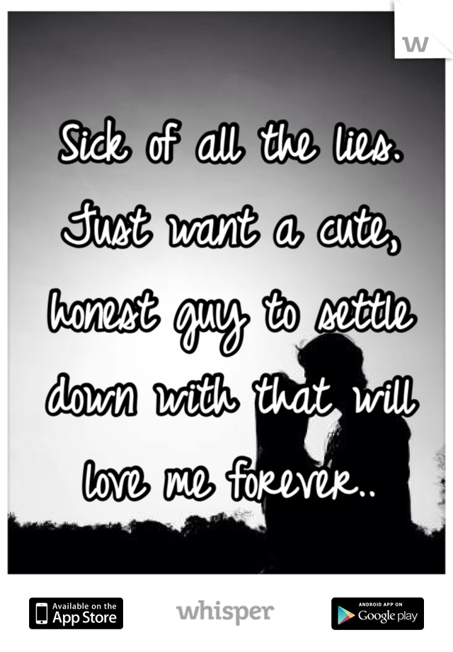 Sick of all the lies. 
Just want a cute, honest guy to settle down with that will love me forever..