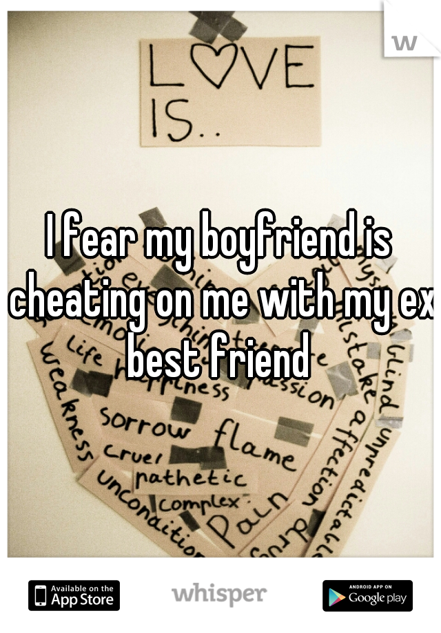 I fear my boyfriend is cheating on me with my ex best friend 