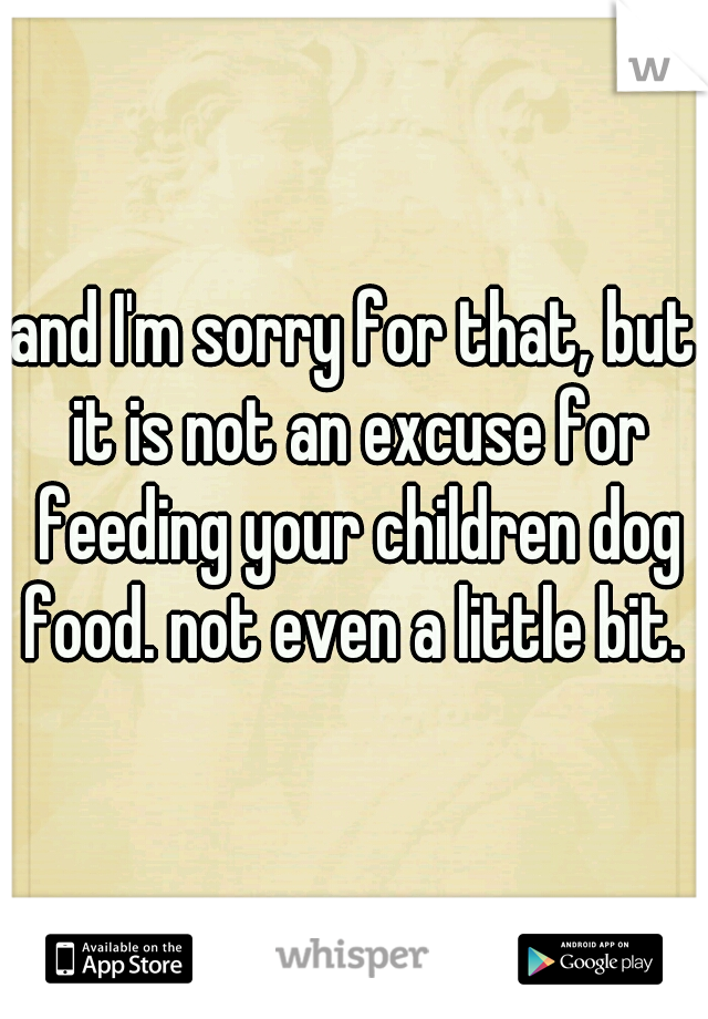 and I'm sorry for that, but it is not an excuse for feeding your children dog food. not even a little bit. 