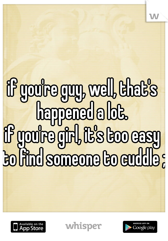if you're guy, well, that's happened a lot. 

if you're girl, it's too easy to find someone to cuddle ;)