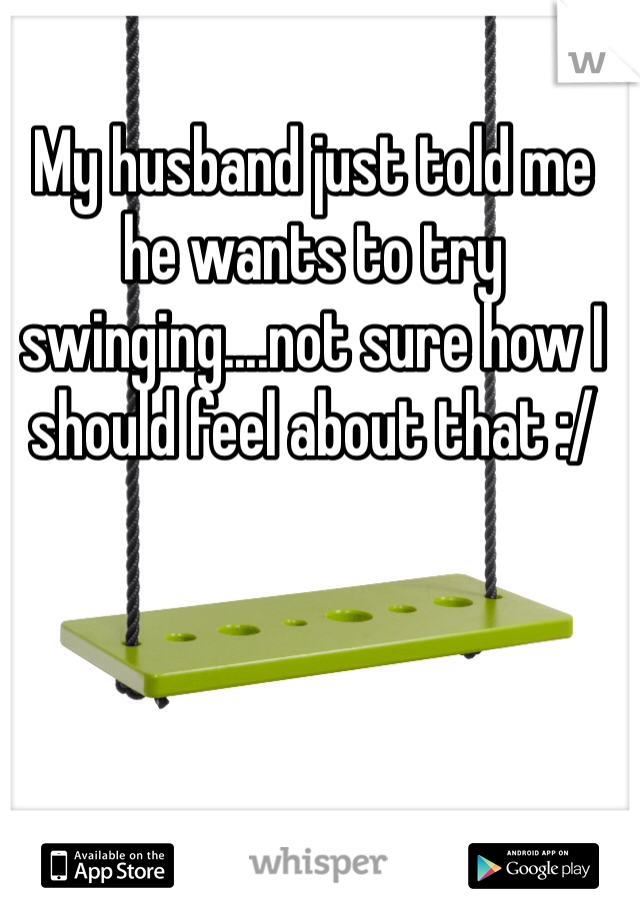 My husband just told me he wants to try swinging....not sure how I should feel about that :/