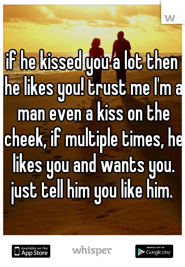 if he kissed you a lot then he likes you! trust me I'm a man even a kiss on the cheek, if multiple times, he likes you and wants you.
just tell him you like him.