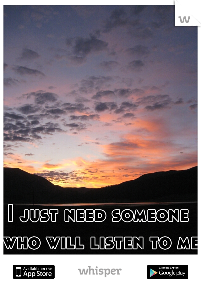 I just need someone who will listen to me !! :( 