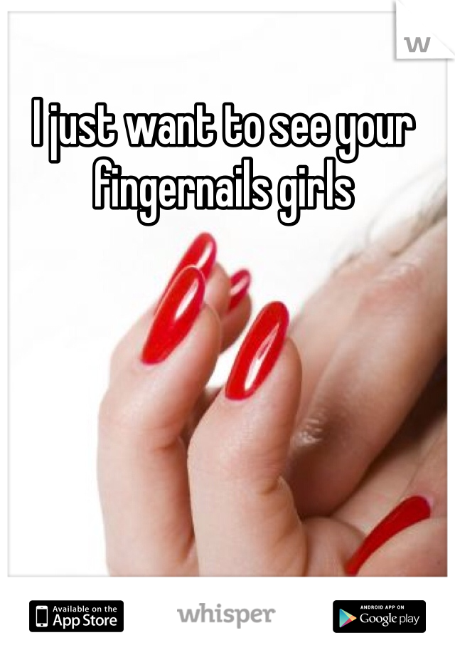I just want to see your fingernails girls 
