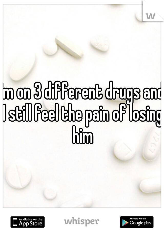 I'm on 3 different drugs and I still feel the pain of losing him