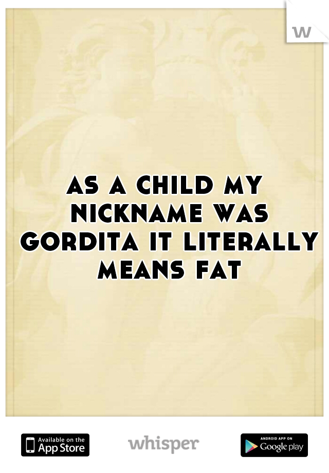as a child my nickname was gordita it literally means fat