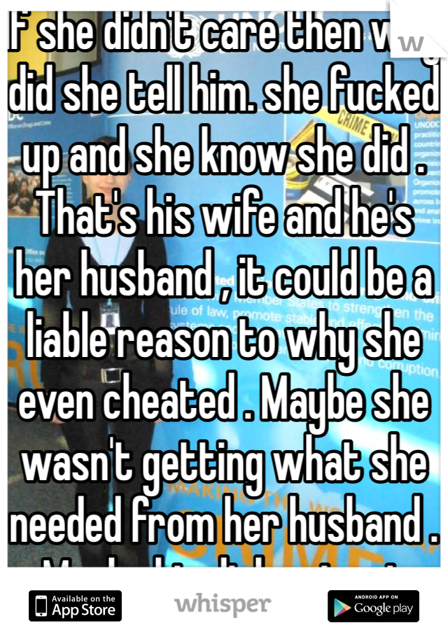 If she didn't care then why did she tell him. she fucked up and she know she did . That's his wife and he's her husband , it could be a liable reason to why she even cheated . Maybe she wasn't getting what she needed from her husband . Maybe his dick got cut off . 