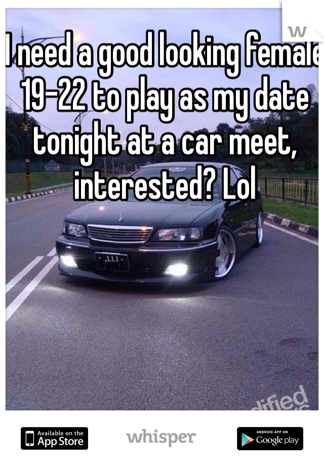 I need a good looking female 19-22 to play as my date tonight at a car meet, interested? Lol