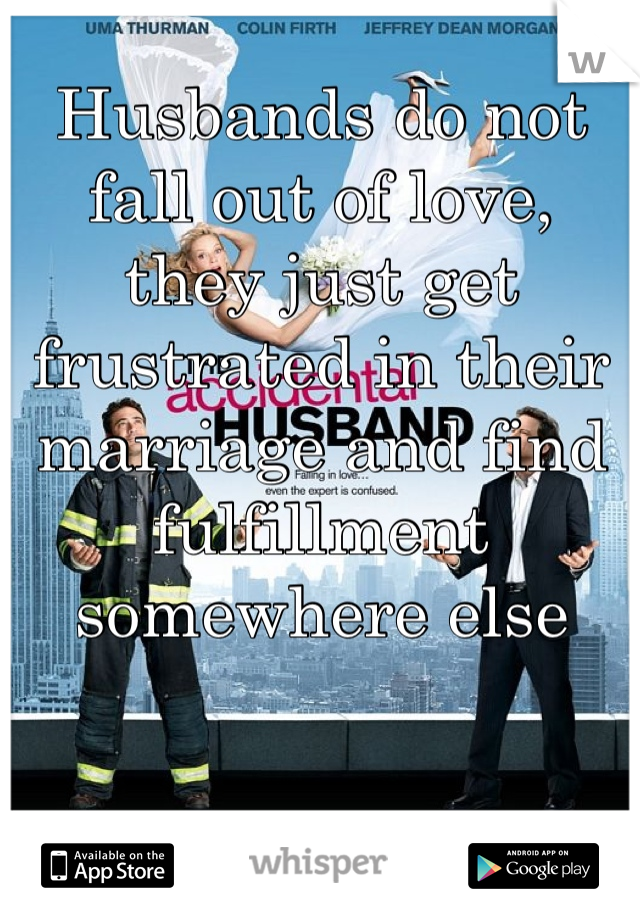 Husbands do not fall out of love, they just get frustrated in their marriage and find fulfillment somewhere else