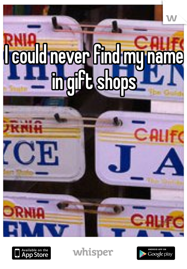 I could never find my name in gift shops 