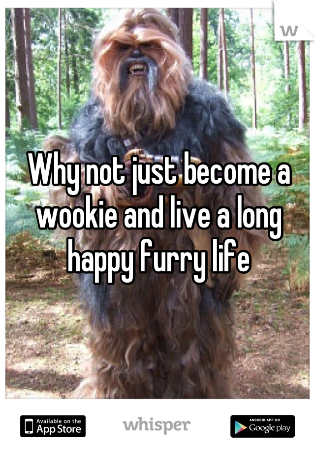 Why not just become a wookie and live a long happy furry life