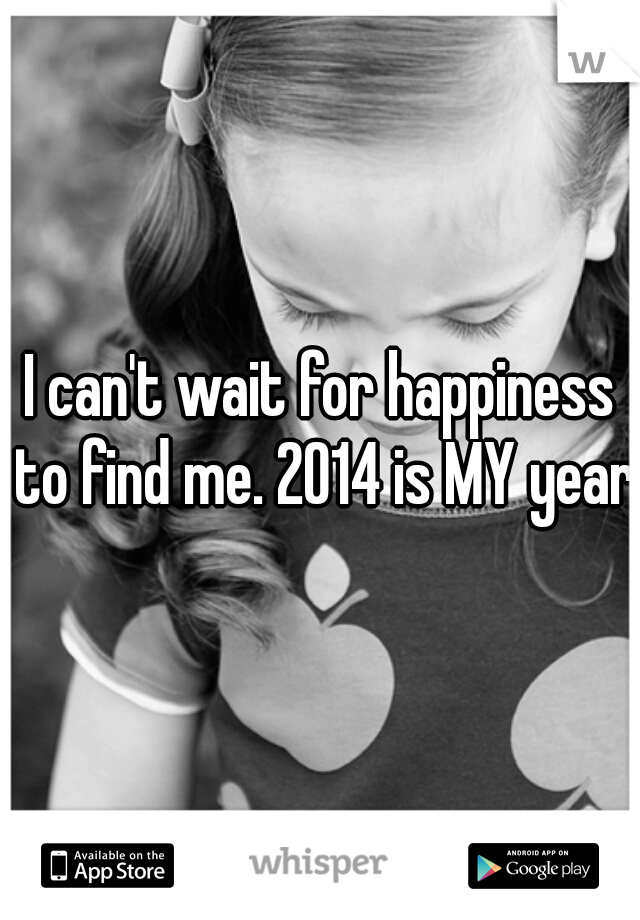 I can't wait for happiness to find me. 2014 is MY year!