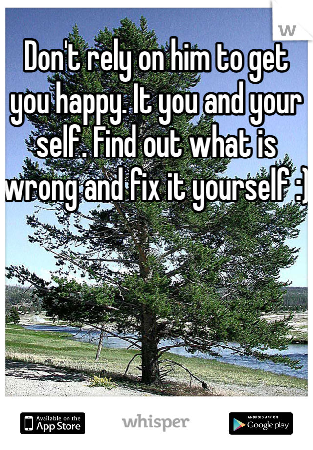 Don't rely on him to get you happy. It you and your self. Find out what is wrong and fix it yourself :)