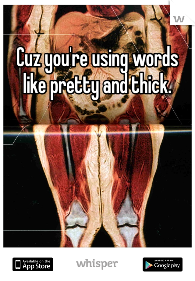 Cuz you're using words like pretty and thick.